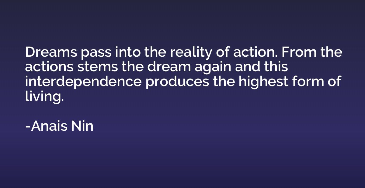 Dreams pass into the reality of action. From the actions ste
