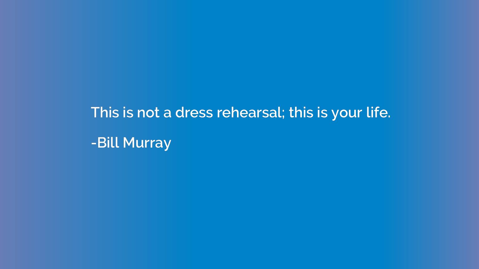 This is not a dress rehearsal; this is your life.