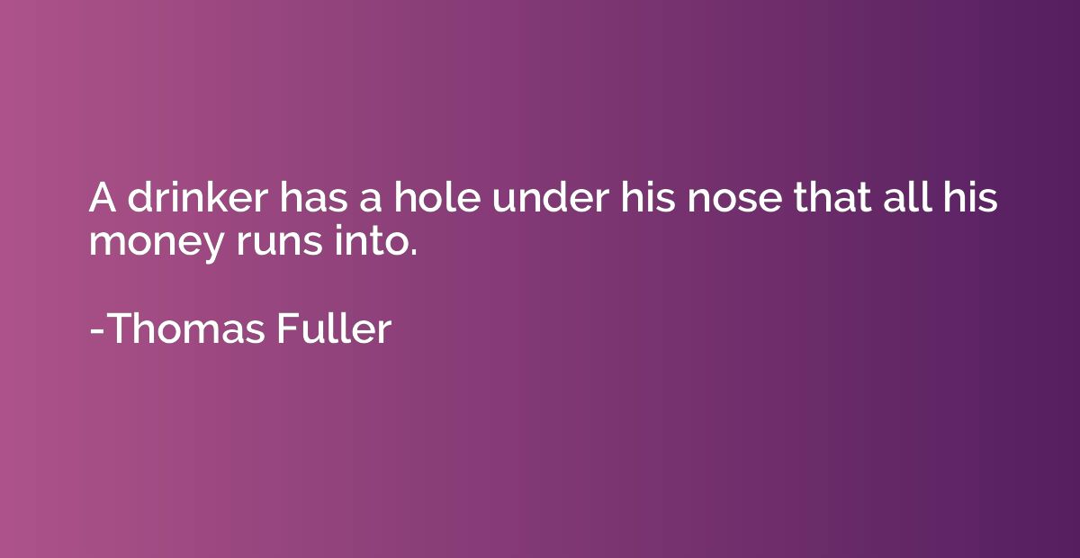 A drinker has a hole under his nose that all his money runs 