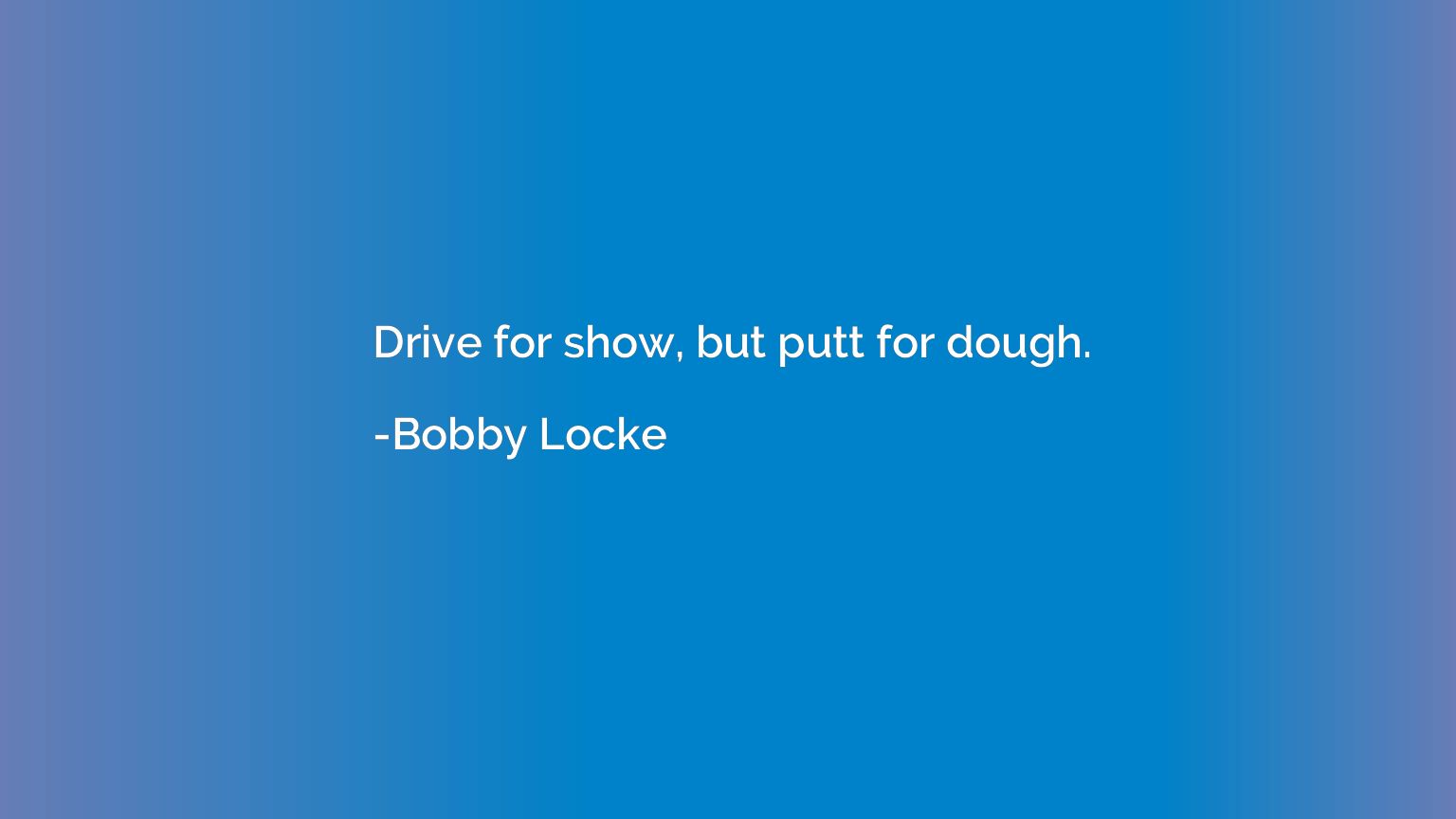 Drive for show, but putt for dough.