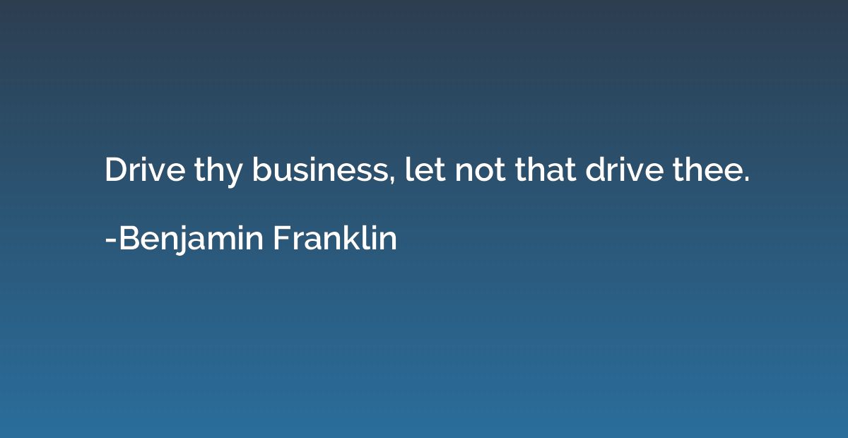 Drive thy business, let not that drive thee.