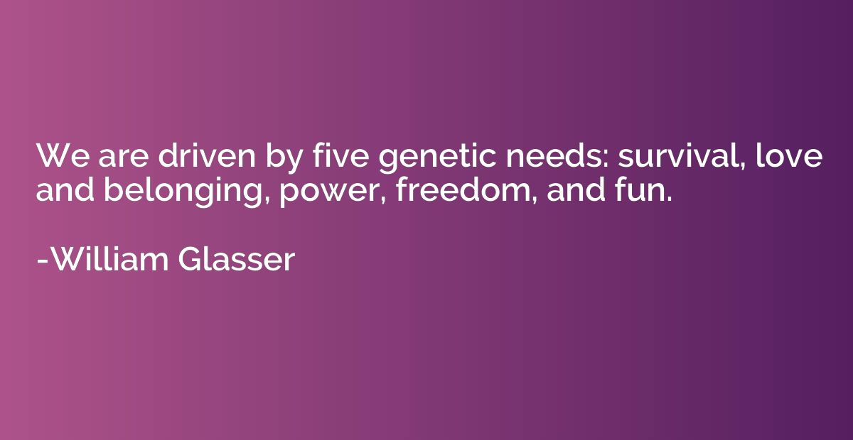 We are driven by five genetic needs: survival, love and belo