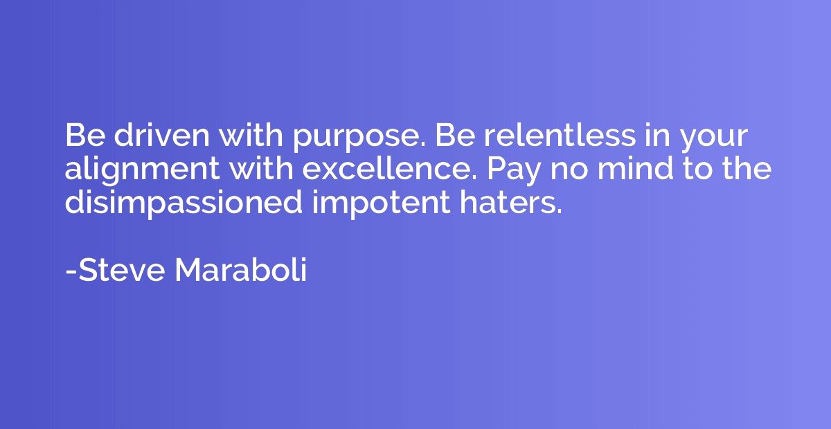 Be driven with purpose. Be relentless in your alignment with
