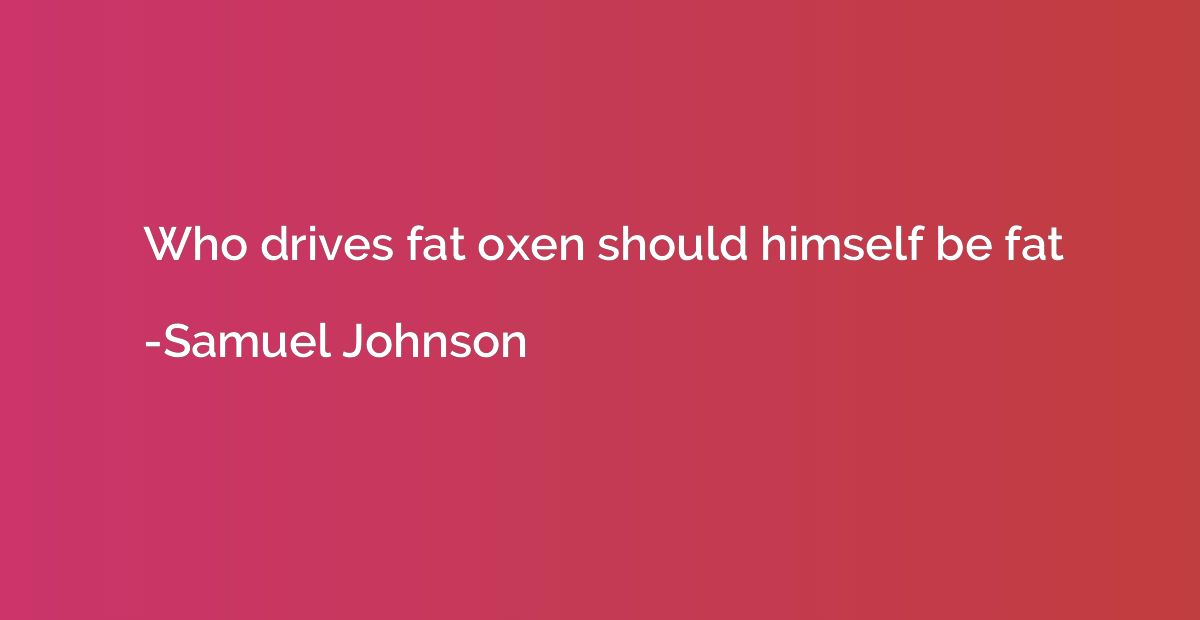 Who drives fat oxen should himself be fat