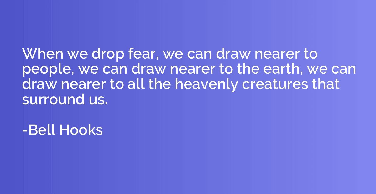 When we drop fear, we can draw nearer to people, we can draw