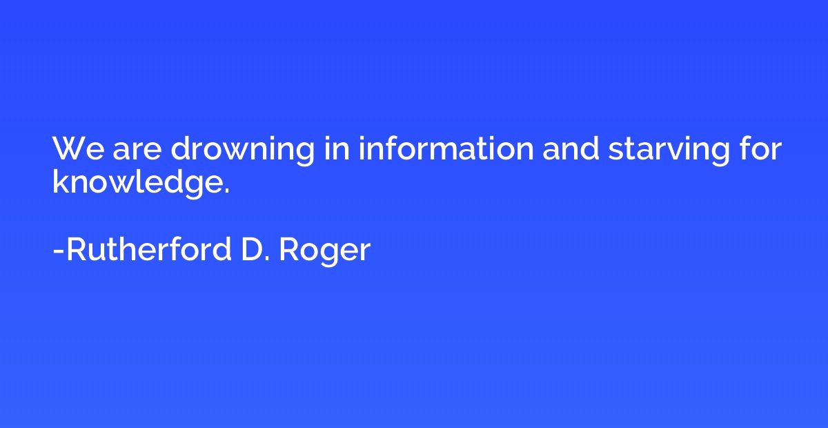 We are drowning in information and starving for knowledge.