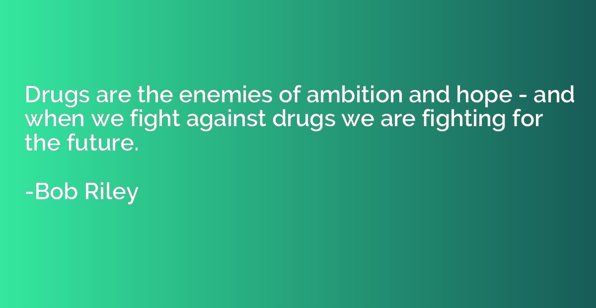 Drugs are the enemies of ambition and hope - and when we fig