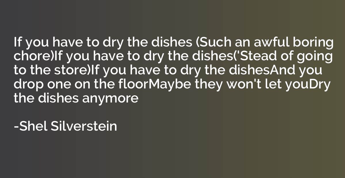 If you have to dry the dishes (Such an awful boring chore)If