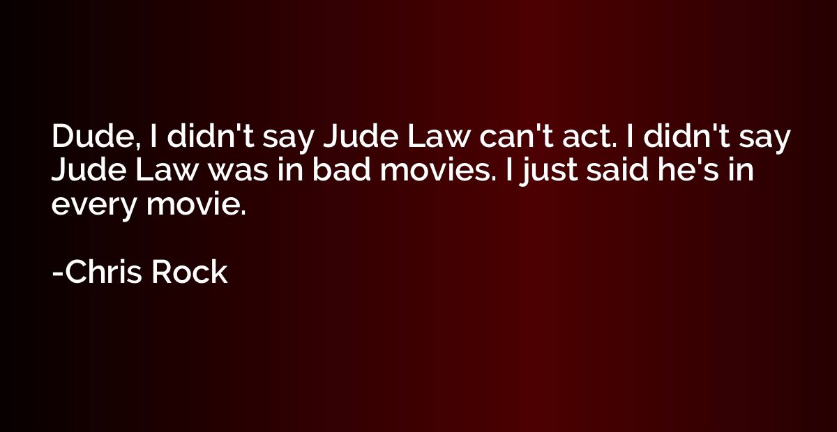 Dude, I didn't say Jude Law can't act. I didn't say Jude Law