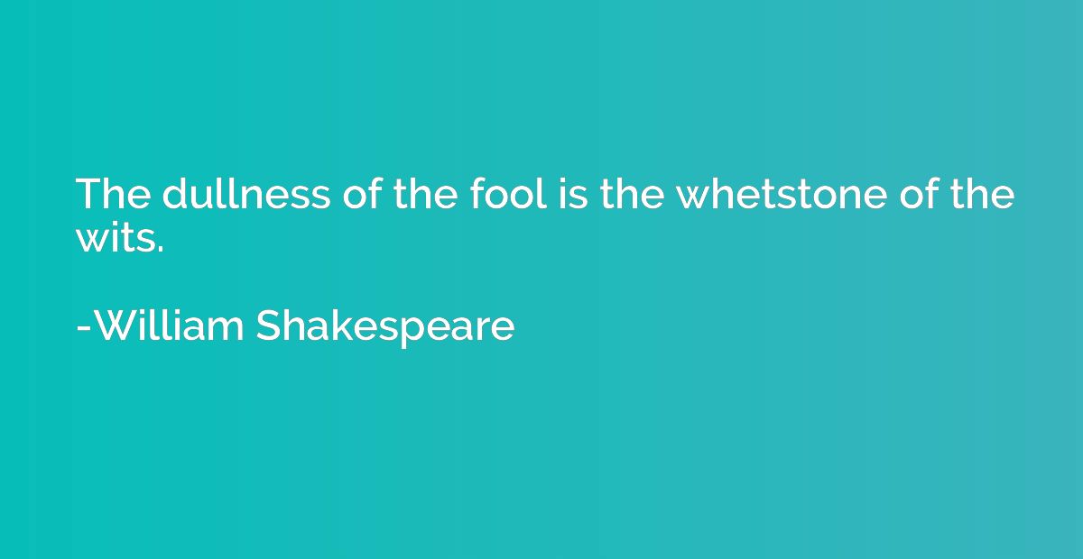 The dullness of the fool is the whetstone of the wits.