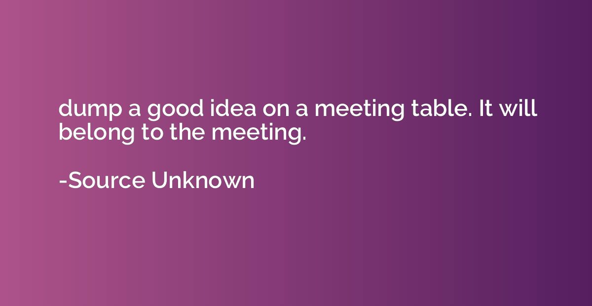 dump a good idea on a meeting table. It will belong to the m