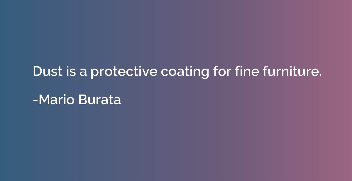 Dust is a protective coating for fine furniture.