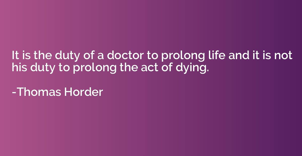 It is the duty of a doctor to prolong life and it is not his