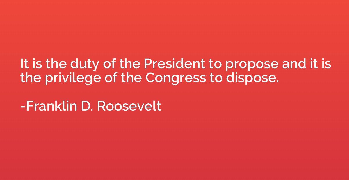 It is the duty of the President to propose and it is the pri