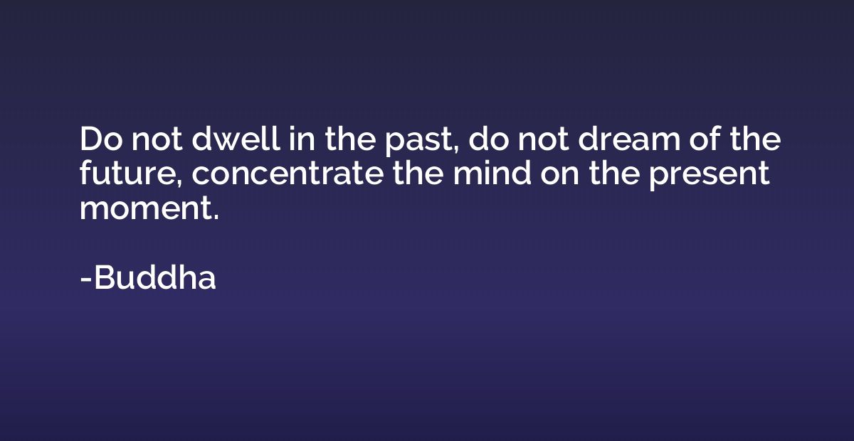 Do not dwell in the past, do not dream of the future, concen