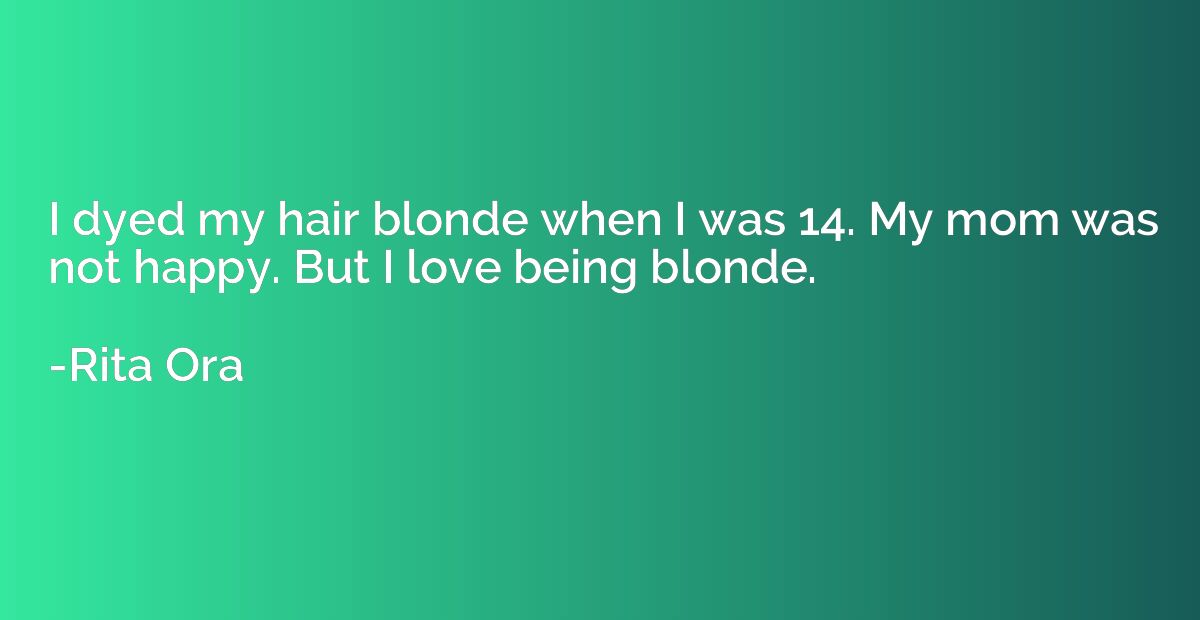 I dyed my hair blonde when I was 14. My mom was not happy. B