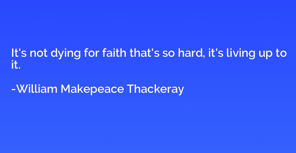 It's not dying for faith that's so hard, it's living up to i