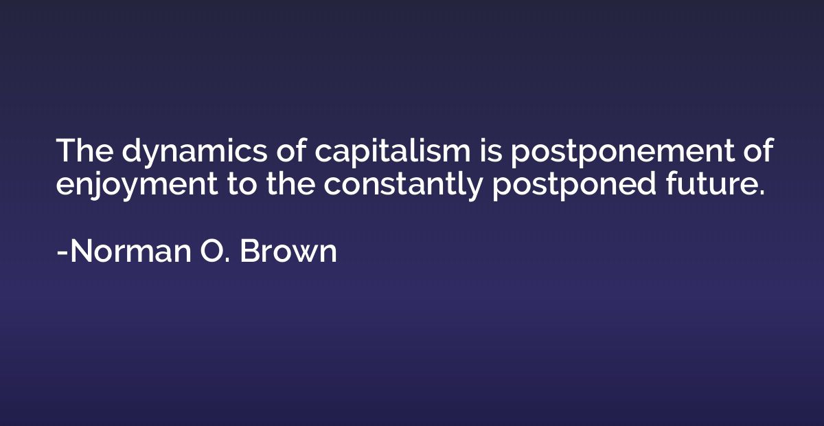 The dynamics of capitalism is postponement of enjoyment to t