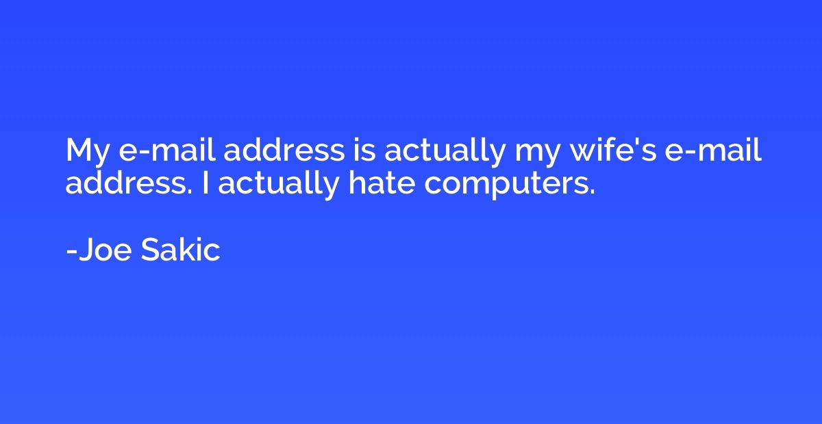 My e-mail address is actually my wife's e-mail address. I ac