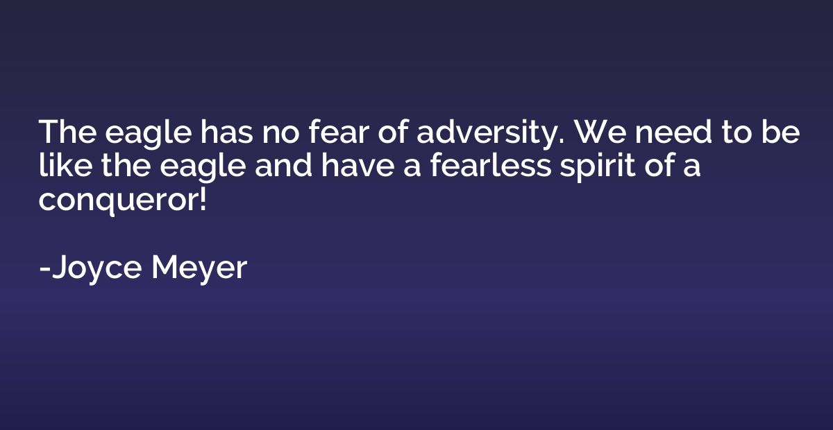 The eagle has no fear of adversity. We need to be like the e