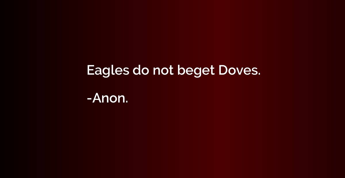 Eagles do not beget Doves.