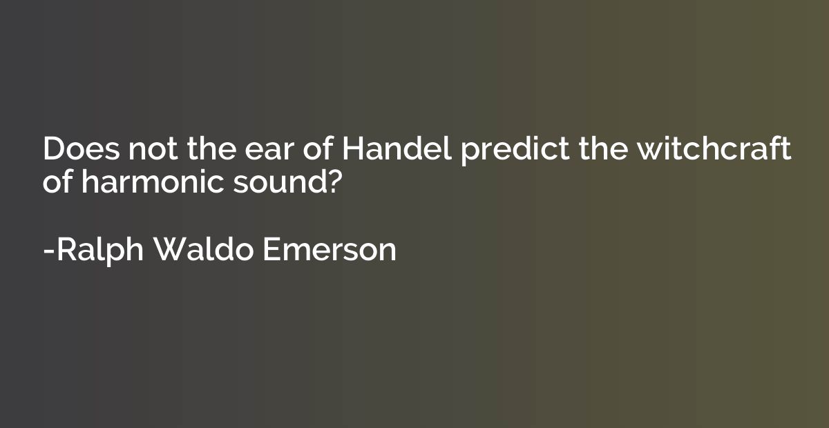 Does not the ear of Handel predict the witchcraft of harmoni
