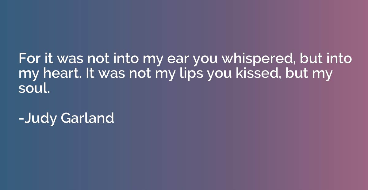 For it was not into my ear you whispered, but into my heart.