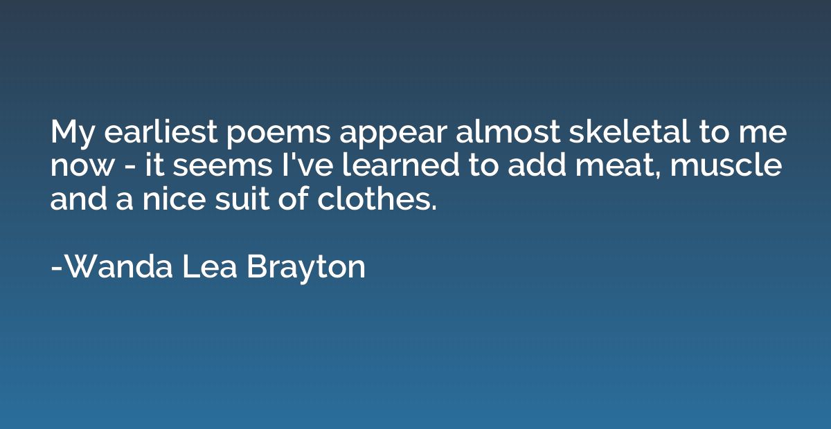 My earliest poems appear almost skeletal to me now - it seem