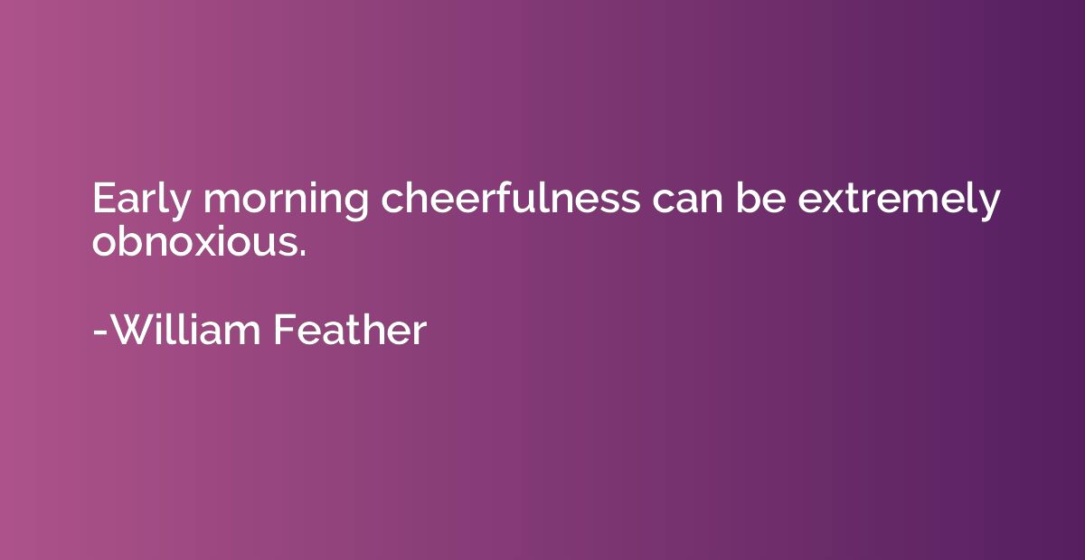 Early morning cheerfulness can be extremely obnoxious.