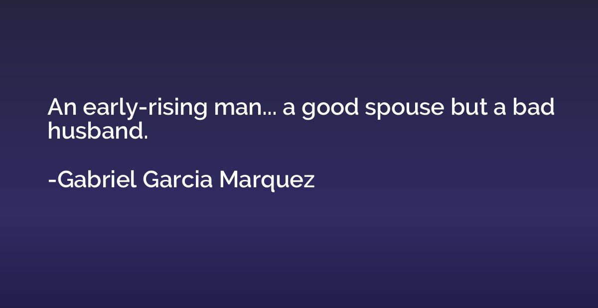 An early-rising man... a good spouse but a bad husband.