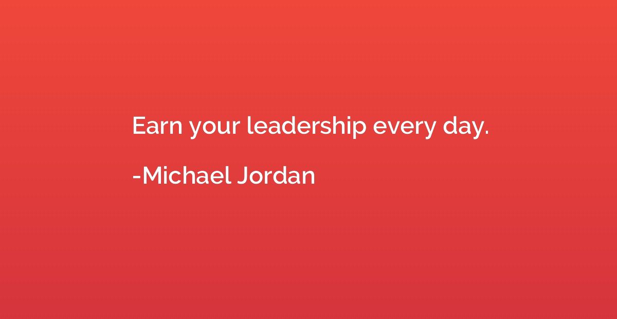 Earn your leadership every day.