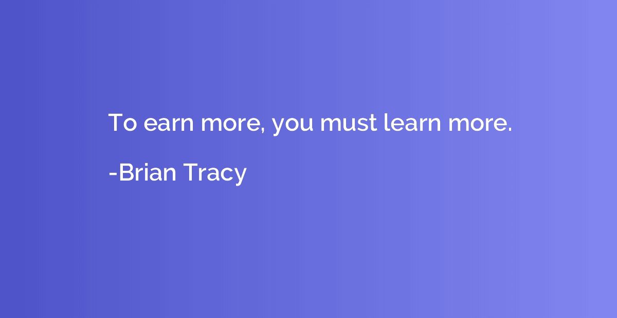 To earn more, you must learn more.