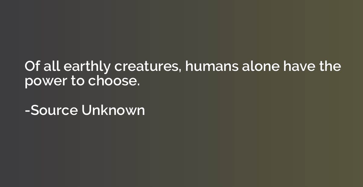 Of all earthly creatures, humans alone have the power to cho