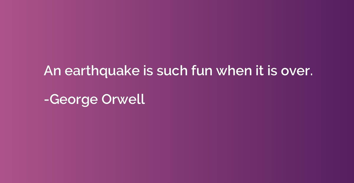An earthquake is such fun when it is over.