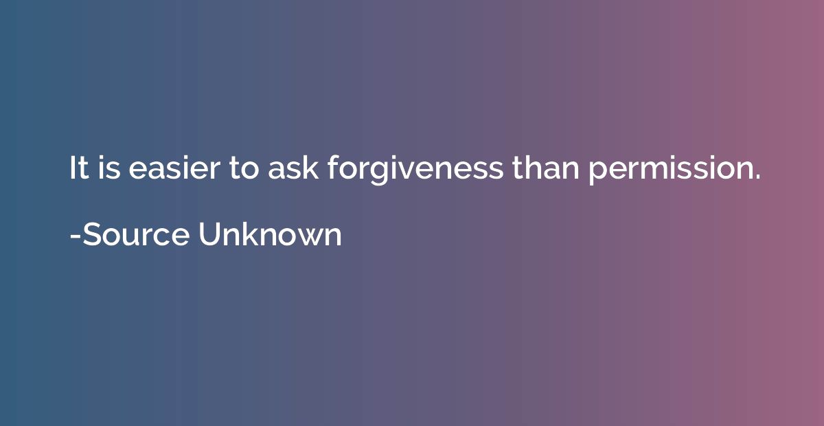 It is easier to ask forgiveness than permission.