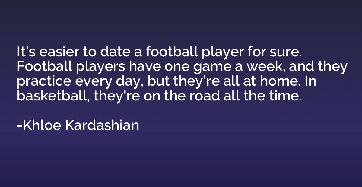 It's easier to date a football player for sure. Football pla