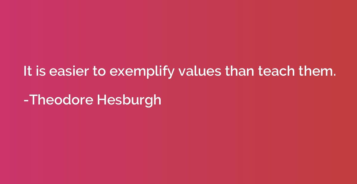 It is easier to exemplify values than teach them.