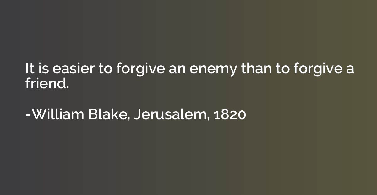 It is easier to forgive an enemy than to forgive a friend.