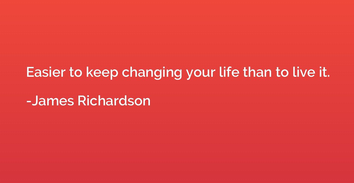 Easier to keep changing your life than to live it.