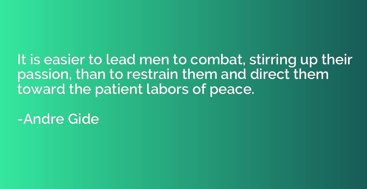 It is easier to lead men to combat, stirring up their passio
