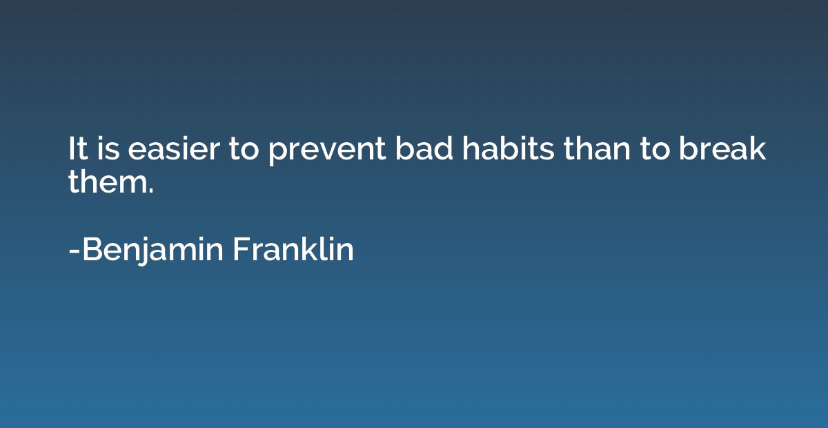 It is easier to prevent bad habits than to break them.