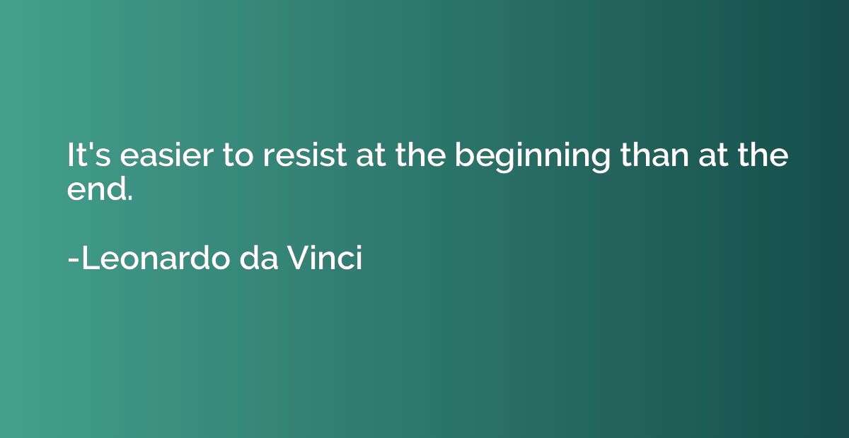 It's easier to resist at the beginning than at the end.