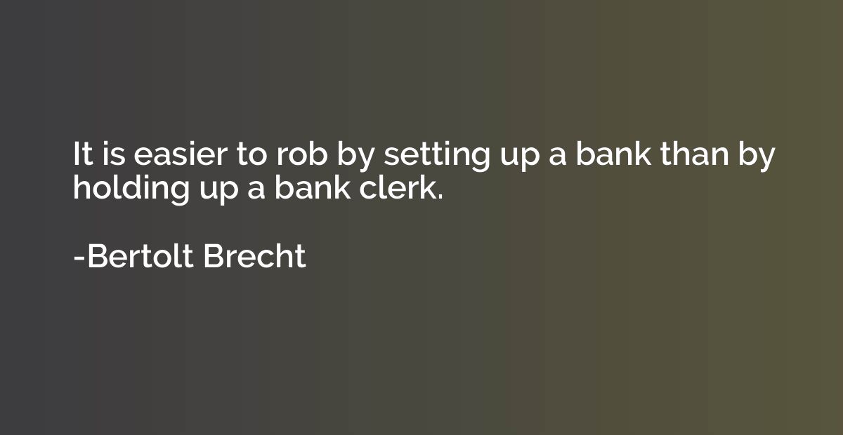 It is easier to rob by setting up a bank than by holding up 