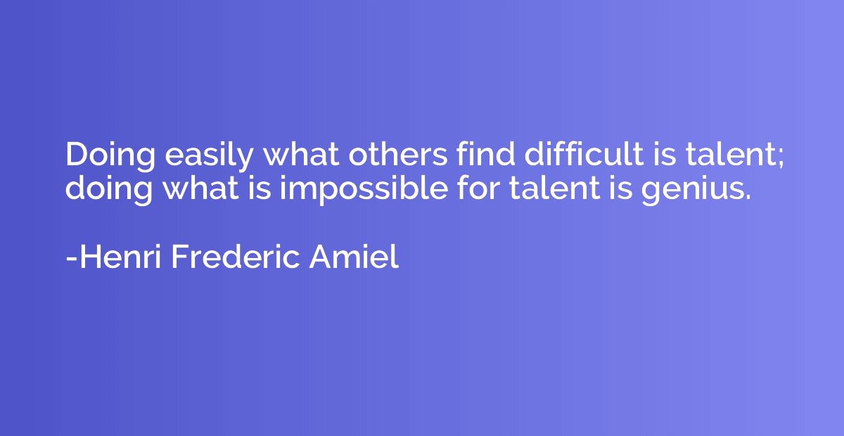 Doing easily what others find difficult is talent; doing wha