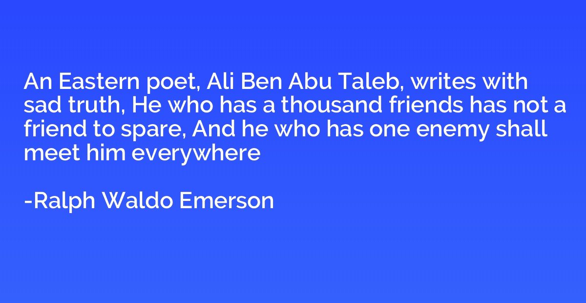 An Eastern poet, Ali Ben Abu Taleb, writes with sad truth, H