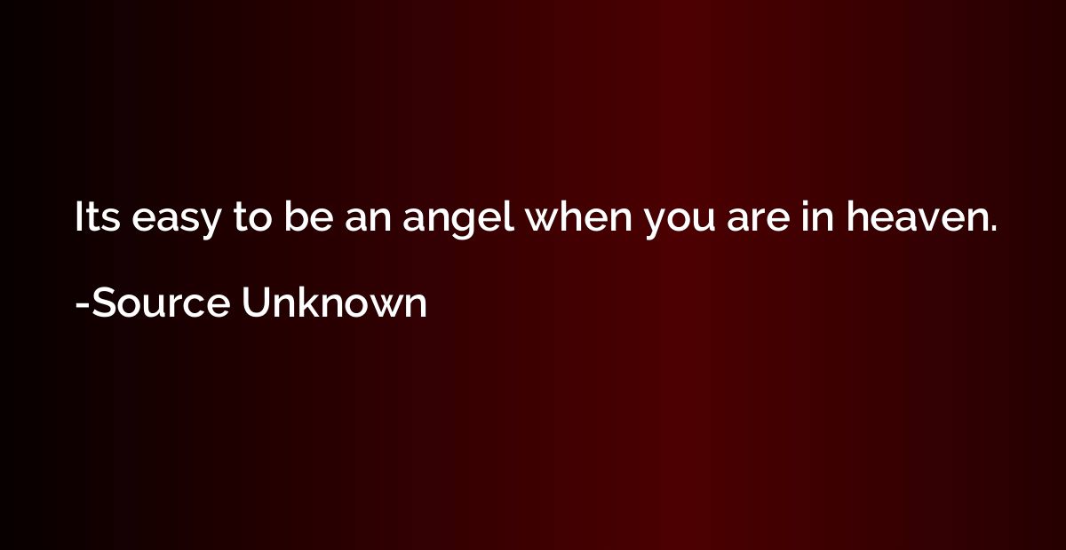 Its easy to be an angel when you are in heaven.