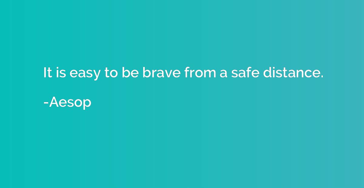 It is easy to be brave from a safe distance.