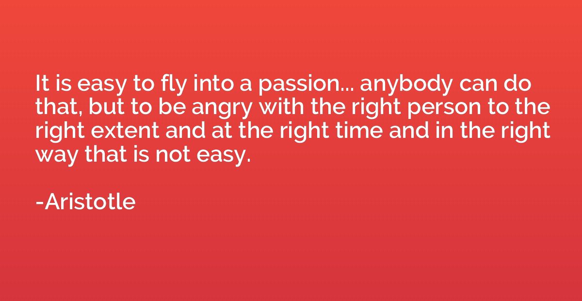 It is easy to fly into a passion... anybody can do that, but