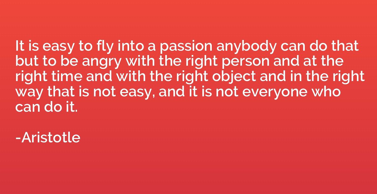 It is easy to fly into a passion anybody can do that but to 