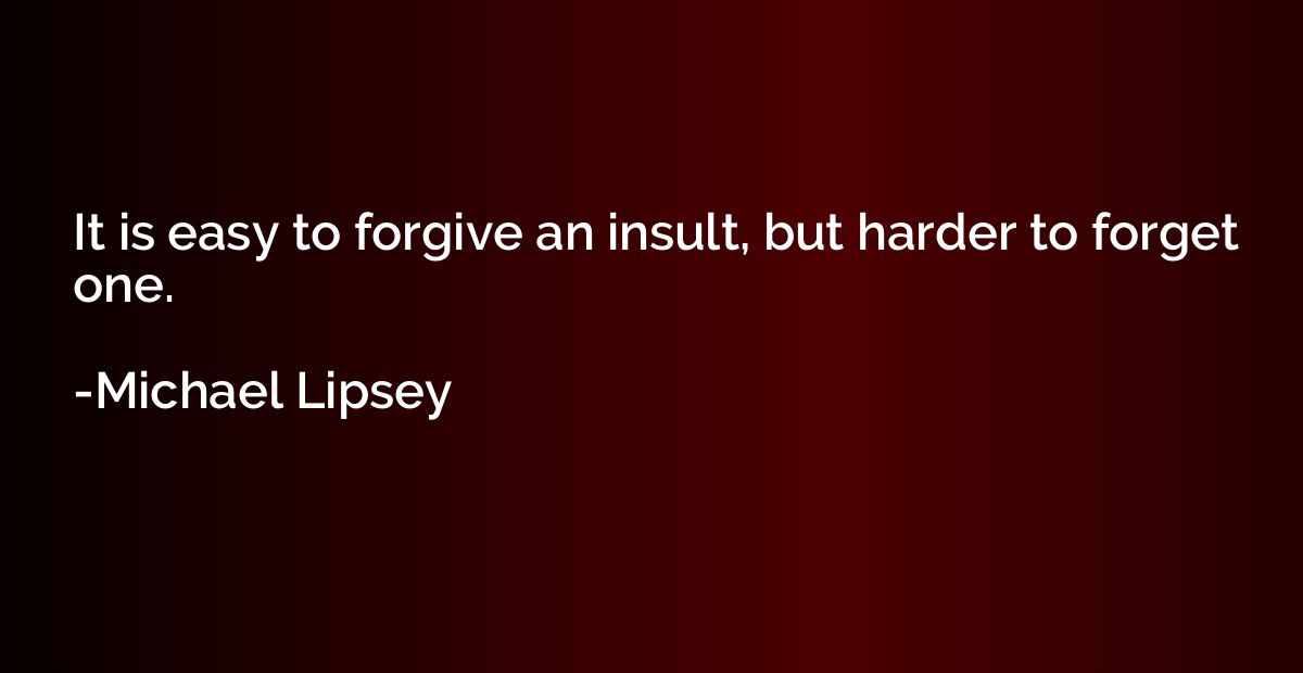 It is easy to forgive an insult, but harder to forget one.